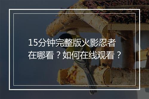 15分钟完整版火影忍者在哪看？如何在线观看？