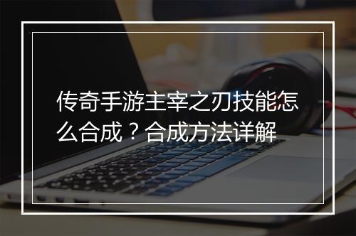 传奇手游主宰之刃技能怎么合成？合成方法详解