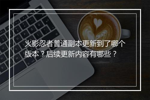 火影忍者普通副本更新到了哪个版本?后续更新内容有哪些?