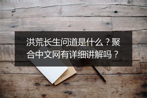 洪荒长生问道是什么？聚合中文网有详细讲解吗？
