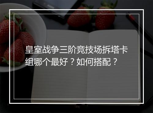 皇室战争三阶竞技场拆塔卡组哪个最好？如何搭配？