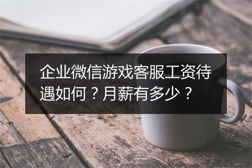 企业微信游戏客服工资待遇如何？月薪有多少？