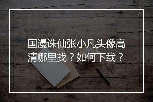 国漫诛仙张小凡头像高清哪里找？如何下载？