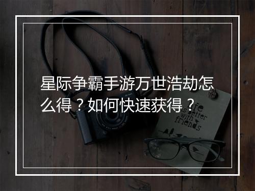 星际争霸手游万世浩劫怎么得？如何快速获得？