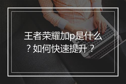 王者荣耀加p是什么？如何快速提升？