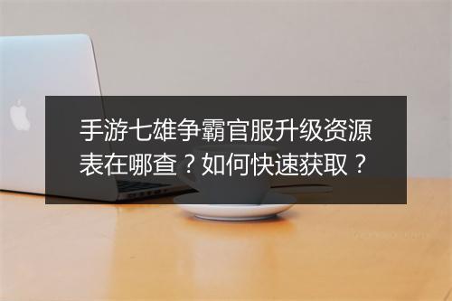 手游七雄争霸官服升级资源表在哪查？如何快速获取？