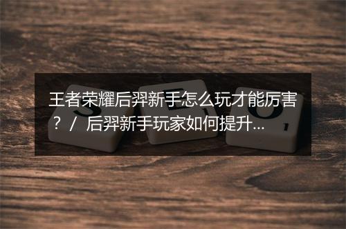 王者荣耀后羿新手怎么玩才能厉害？／ 后羿新手玩家如何提升战斗力？