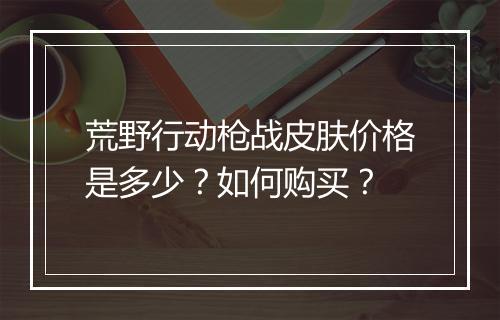 荒野行动枪战皮肤价格是多少？如何购买？