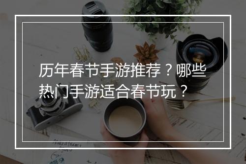 历年春节手游推荐？哪些热门手游适合春节玩？