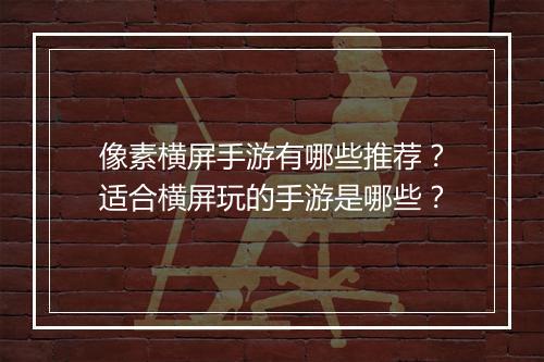 像素横屏手游有哪些推荐?适合横屏玩的手游是哪些?