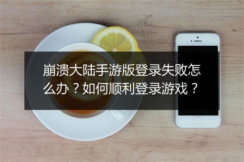崩溃大陆手游版登录失败怎么办？如何顺利登录游戏？