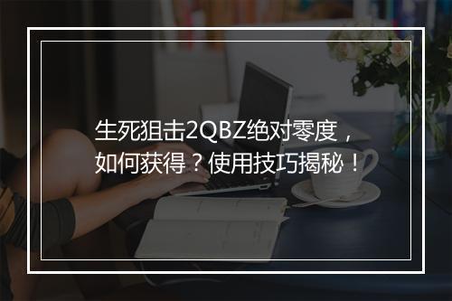 生死狙击2QBZ绝对零度，如何获得？使用技巧揭秘！
