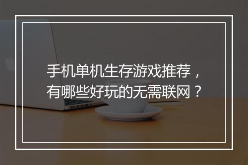 手机单机生存游戏推荐,有哪些好玩的无需联网?
