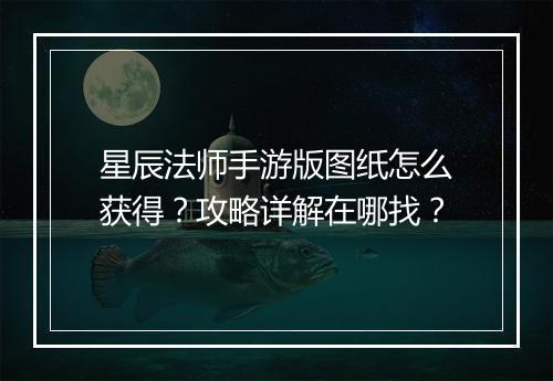 星辰法师手游版图纸怎么获得？攻略详解在哪找？