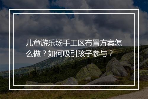 儿童游乐场手工区布置方案怎么做?如何吸引孩子参与?