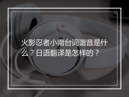 火影忍者小南台词谐音是什么？日语翻译是怎样的？
