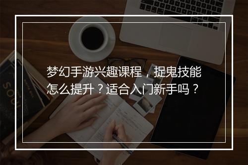 梦幻手游兴趣课程，捉鬼技能怎么提升？适合入门新手吗？