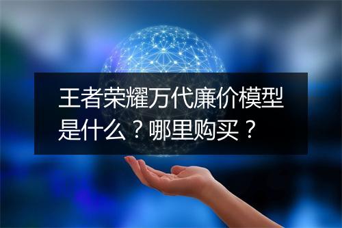 王者荣耀万代廉价模型是什么？哪里购买？