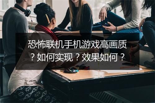 恐怖联机手机游戏高画质？如何实现？效果如何？