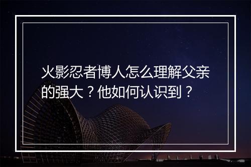 火影忍者博人怎么理解父亲的强大？他如何认识到？