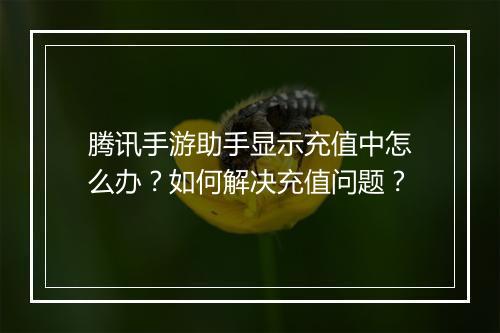 腾讯手游助手显示充值中怎么办？如何解决充值问题？