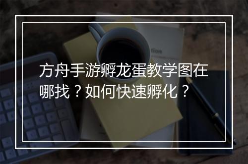 方舟手游孵龙蛋教学图在哪找？如何快速孵化？