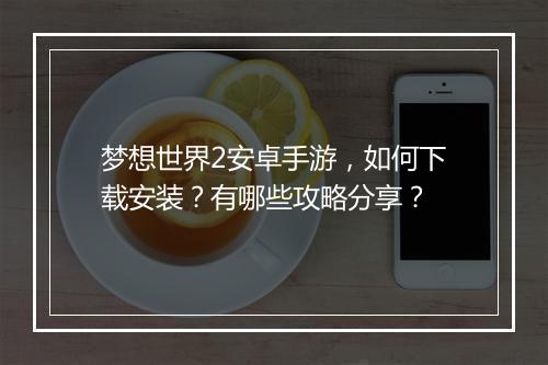 梦想世界2安卓手游，如何下载安装？有哪些攻略分享？