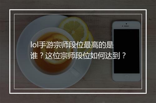 lol手游宗师段位最高的是谁？这位宗师段位如何达到？