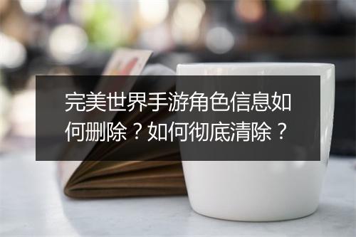 完美世界手游角色信息如何删除?如何彻底清除?