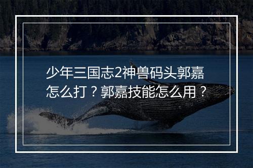 少年三国志2神兽码头郭嘉怎么打？郭嘉技能怎么用？
