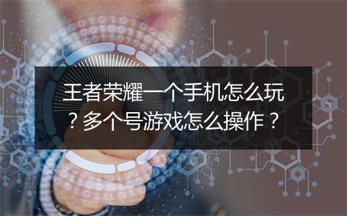 王者荣耀一个手机怎么玩?多个号游戏怎么操作?