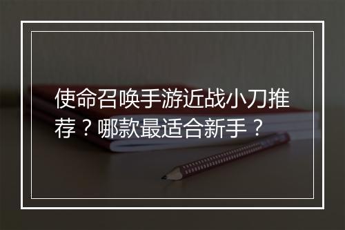 使命召唤手游近战小刀推荐?哪款最适合新手?