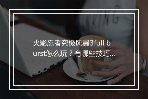火影忍者究极风暴3full burst怎么玩？有哪些技巧分享？