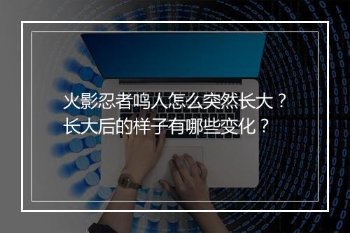 火影忍者鸣人怎么突然长大？长大后的样子有哪些变化？