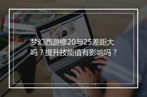 梦幻西游修20与25差距大吗？提升技能值有影响吗？