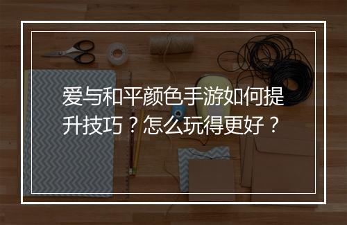 爱与和平颜色手游如何提升技巧?怎么玩得更好?