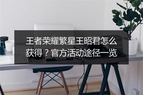 王者荣耀繁星王昭君怎么获得？官方活动途径一览