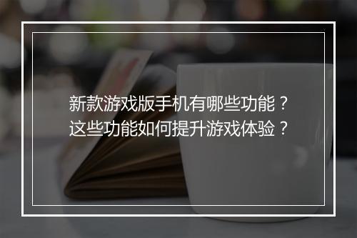 新款游戏版手机有哪些功能?这些功能如何提升游戏体验?