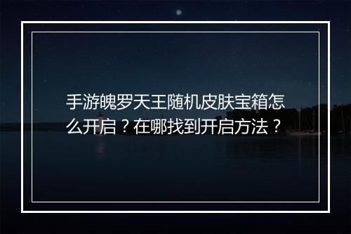 手游魄罗天王随机皮肤宝箱怎么开启？在哪找到开启方法？