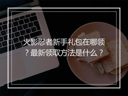 火影忍者新手礼包在哪领？最新领取方法是什么？