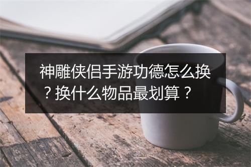 神雕侠侣手游功德怎么换？换什么物品最划算？