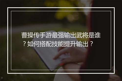 曹操传手游最强输出武将是谁？如何搭配技能提升输出？