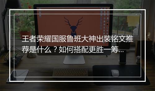 王者荣耀国服鲁班大神出装铭文推荐是什么？如何搭配更胜一筹？