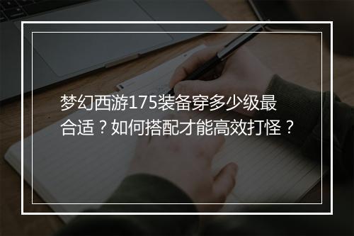 梦幻西游175装备穿多少级最合适？如何搭配才能高效打怪？