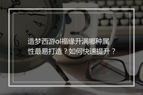 造梦西游ol福缘升满哪种属性最易打造？如何快速提升？