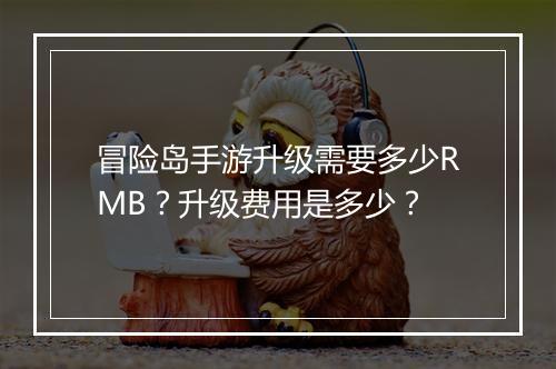 冒险岛手游升级需要多少RMB？升级费用是多少？