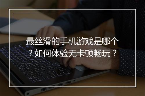最丝滑的手机游戏是哪个？如何体验无卡顿畅玩？