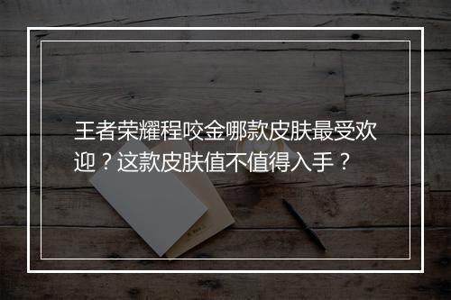 王者荣耀程咬金哪款皮肤最受欢迎？这款皮肤值不值得入手？