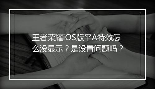 王者荣耀iOS版平A特效怎么没显示？是设置问题吗？