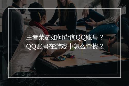 王者荣耀如何查询QQ账号?QQ账号在游戏中怎么查找?